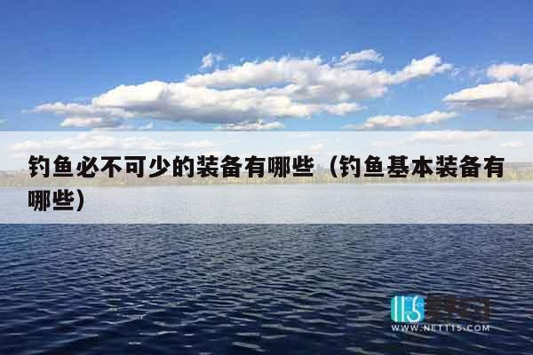 钓鱼必不可少的装备有哪些（钓鱼基本装备有哪些）
