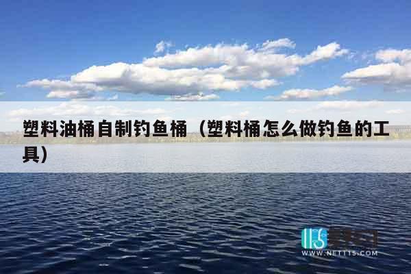 塑料油桶自制钓鱼桶（塑料桶怎么做钓鱼的工具）