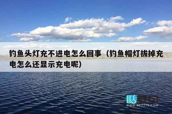 钓鱼头灯充不进电怎么回事（钓鱼帽灯拔掉充电怎么还显示充电呢）