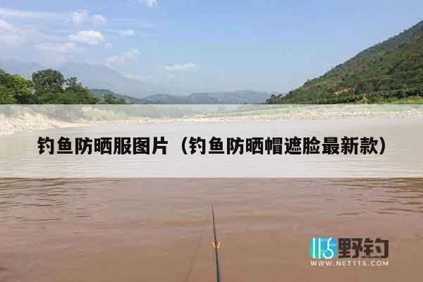 钓鱼防晒服图片（钓鱼防晒帽遮脸最新款）