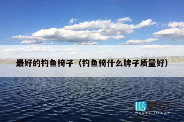 最好的钓鱼椅子（钓鱼椅什么牌子质量好）