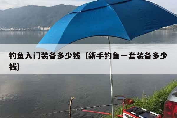 钓鱼入门装备多少钱（新手钓鱼一套装备多少钱）