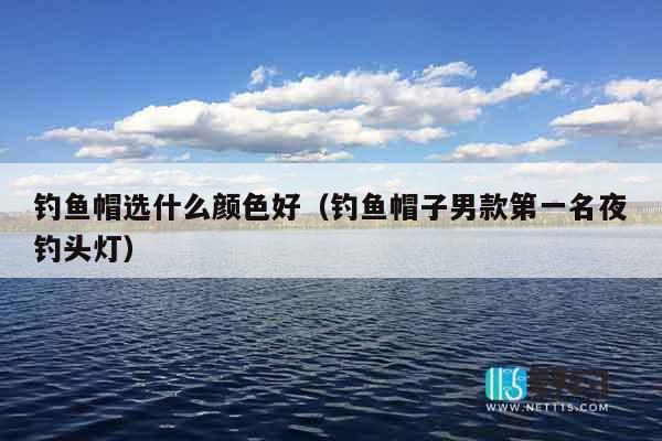 钓鱼帽选什么颜色好（钓鱼帽子男款第一名夜钓头灯）