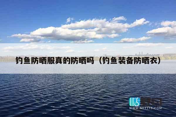 钓鱼防晒服真的防晒吗（钓鱼装备防晒衣）