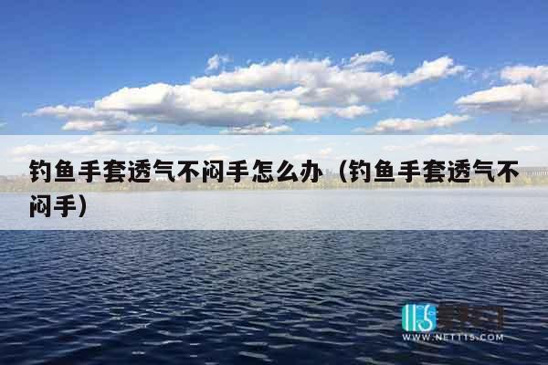 钓鱼手套透气不闷手怎么办（钓鱼手套透气不闷手）