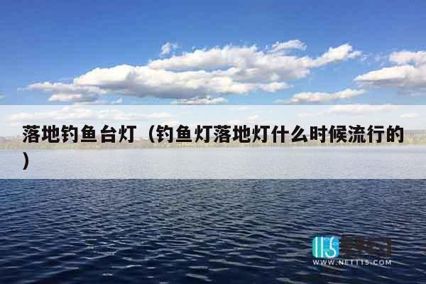 落地钓鱼台灯（钓鱼灯落地灯什么时候流行的）