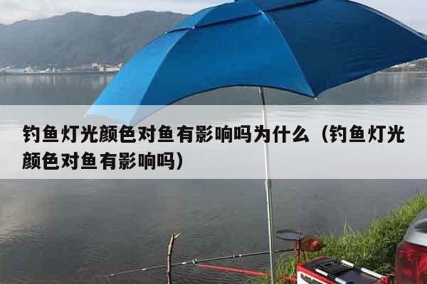 钓鱼灯光颜色对鱼有影响吗为什么（钓鱼灯光颜色对鱼有影响吗）