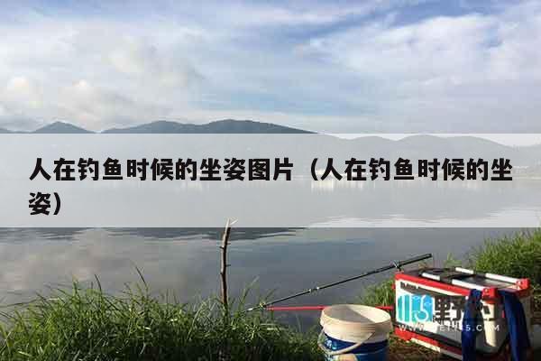 人在钓鱼时候的坐姿图片（人在钓鱼时候的坐姿）