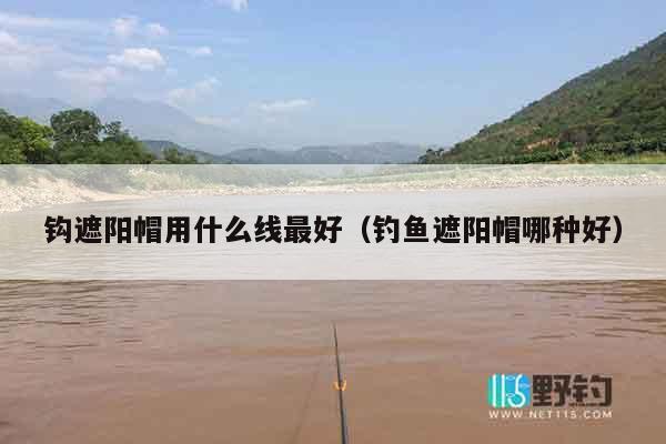 钩遮阳帽用什么线最好（钓鱼遮阳帽哪种好）