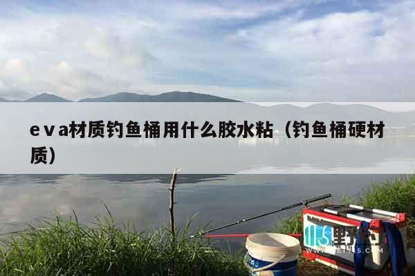 eⅴa材质钓鱼桶用什么胶水粘（钓鱼桶硬材质）
