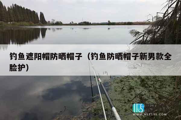 钓鱼遮阳帽防晒帽子（钓鱼防晒帽子新男款全脸护）