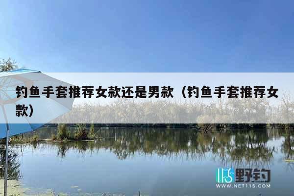 钓鱼手套推荐女款还是男款（钓鱼手套推荐女款）