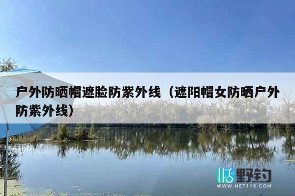 户外防晒帽遮脸防紫外线（遮阳帽女防晒户外防紫外线）
