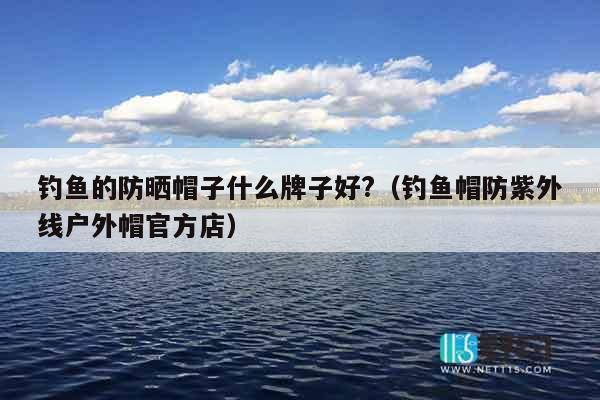 钓鱼的防晒帽子什么牌子好?（钓鱼帽防紫外线户外帽官方店）