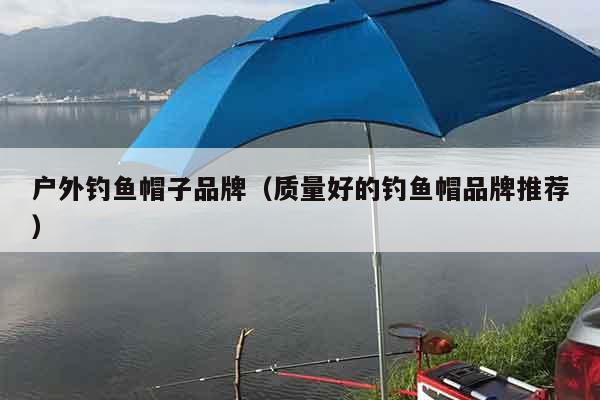 户外钓鱼帽子品牌（质量好的钓鱼帽品牌推荐）