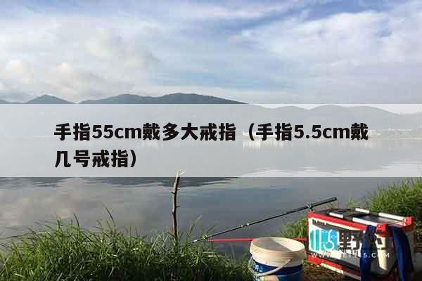 手指55cm戴多大戒指（手指5.5cm戴几号戒指）