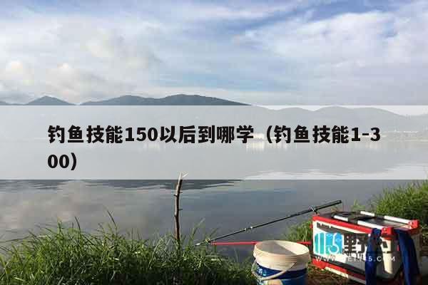 钓鱼技能150以后到哪学（钓鱼技能1-300）