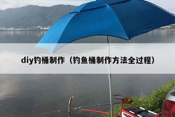 diy钓桶制作（钓鱼桶制作方法全过程）
