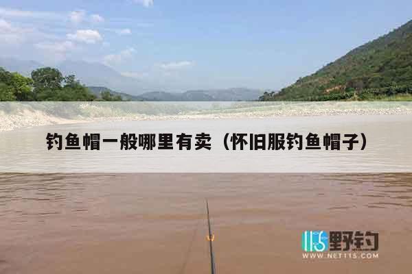 钓鱼帽一般哪里有卖（怀旧服钓鱼帽子）