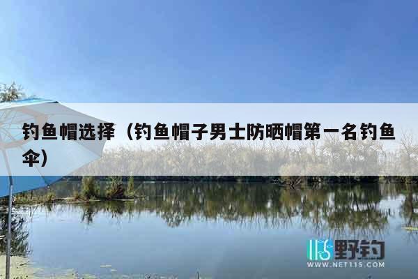 钓鱼帽选择（钓鱼帽子男士防晒帽第一名钓鱼伞）