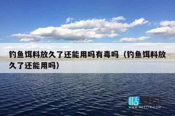 钓鱼饵料放久了还能用吗有毒吗（钓鱼饵料放久了还能用吗）