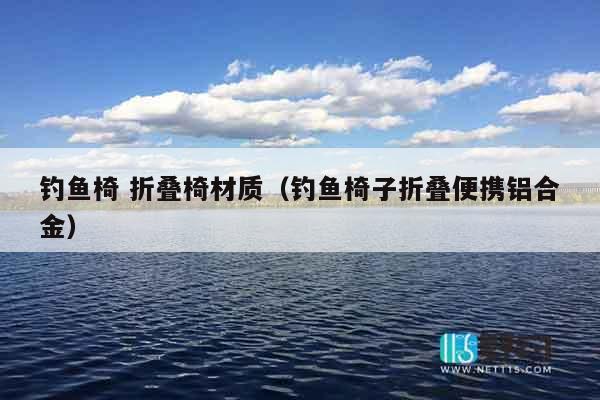 钓鱼椅 折叠椅材质（钓鱼椅子折叠便携铝合金）