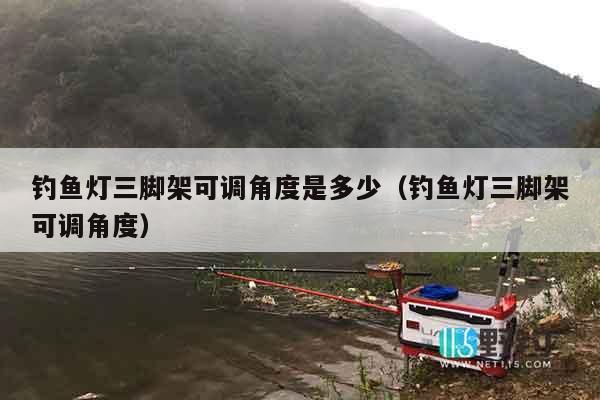 钓鱼灯三脚架可调角度是多少（钓鱼灯三脚架可调角度）