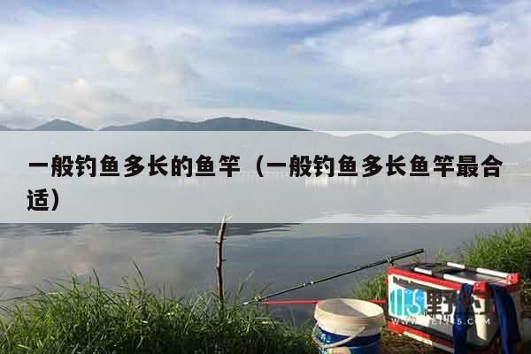 一般钓鱼多长的鱼竿（一般钓鱼多长鱼竿最合适）