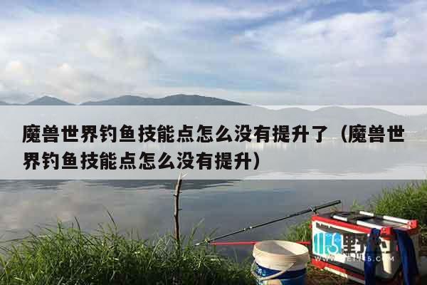 魔兽世界钓鱼技能点怎么没有提升了(魔兽世界钓鱼技能点怎么没有提升) 魔兽世界钓鱼技能点怎么没有提升了(魔兽世界钓鱼技能点怎么没有提升)