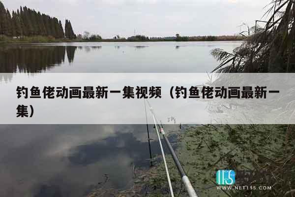 钓鱼佬动画最新一集视频（钓鱼佬动画最新一集）