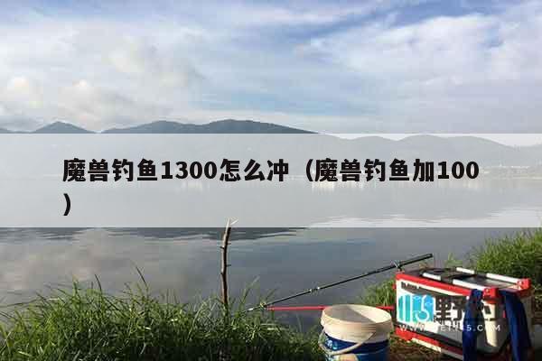 魔兽钓鱼1300怎么冲(魔兽钓鱼加100) 魔兽钓鱼1300怎么冲(魔兽钓鱼加100)