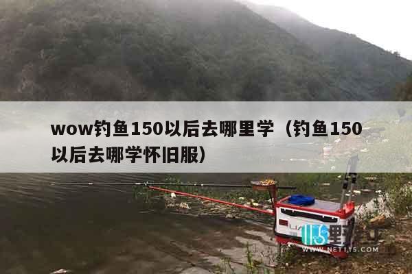 wow钓鱼150以后去哪里学(钓鱼150以后去哪学怀旧服) wow钓鱼150以后去哪里学(钓鱼150以后去哪学怀旧服)