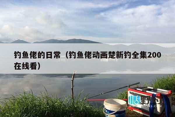 钓鱼佬的日常(钓鱼佬动画楚新钓全集200在线看) 钓鱼佬的日常(钓鱼佬动画楚新钓全集200在线看)
