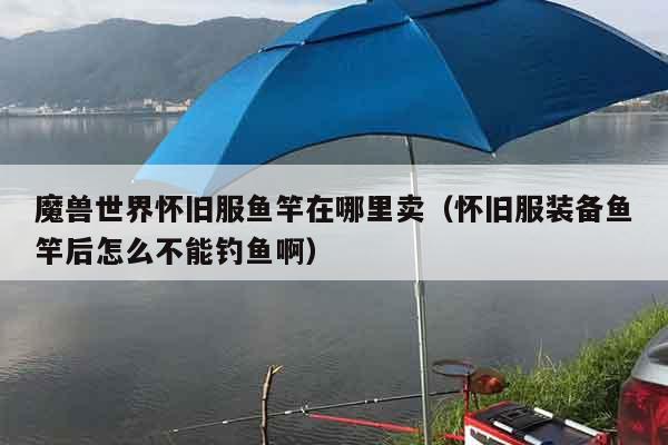魔兽世界怀旧服鱼竿在哪里卖(怀旧服装备鱼竿后怎么不能钓鱼啊) 魔兽世界怀旧服鱼竿在哪里卖(怀旧服装备鱼竿后怎么不能钓鱼啊)