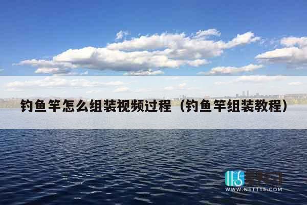 钓鱼竿怎么组装视频过程(钓鱼竿组装教程) 钓鱼竿怎么组装视频过程(钓鱼竿组装教程)