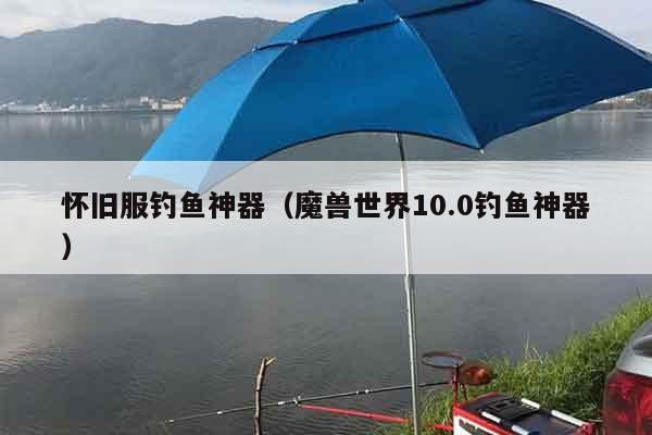 怀旧服钓鱼神器(魔兽世界10.0钓鱼神器) 怀旧服钓鱼神器(魔兽世界10.0钓鱼神器)