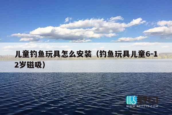 儿童钓鱼玩具怎么安装(钓鱼玩具儿童6-12岁磁吸) 儿童钓鱼玩具怎么安装(钓鱼玩具儿童6-12岁磁吸)