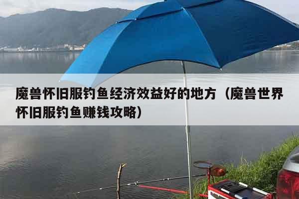 魔兽怀旧服钓鱼经济效益好的地方(魔兽世界怀旧服钓鱼赚钱攻略) 魔兽怀旧服钓鱼经济效益好的地方(魔兽世界怀旧服钓鱼赚钱攻略)