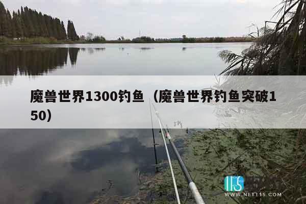 魔兽世界1300钓鱼(魔兽世界钓鱼突破150) 魔兽世界1300钓鱼(魔兽世界钓鱼突破150)