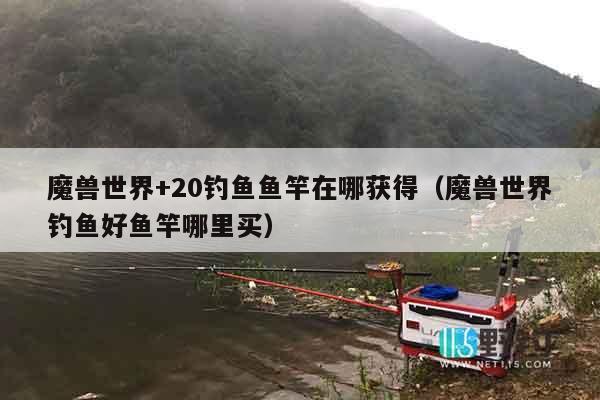 魔兽世界+20钓鱼鱼竿在哪获得（魔兽世界钓鱼好鱼竿哪里买）