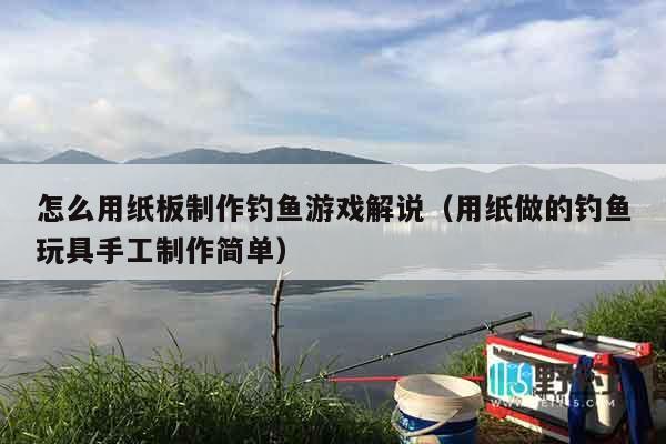 怎么用纸板制作钓鱼游戏解说(用纸做的钓鱼玩具手工制作简单) 怎么用纸板制作钓鱼游戏解说(用纸做的钓鱼玩具手工制作简单)