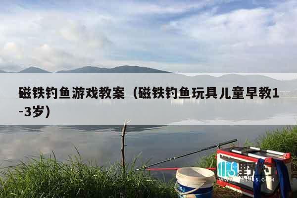 磁铁钓鱼游戏教案(磁铁钓鱼玩具儿童早教1-3岁) 磁铁钓鱼游戏教案(磁铁钓鱼玩具儿童早教1-3岁)