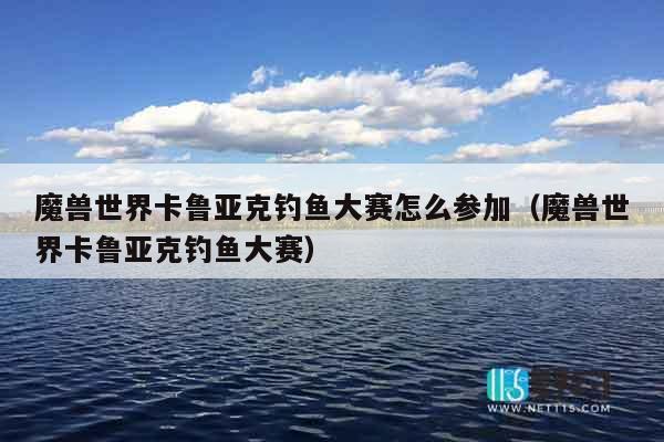 魔兽世界卡鲁亚克钓鱼大赛怎么参加（魔兽世界卡鲁亚克钓鱼大赛）