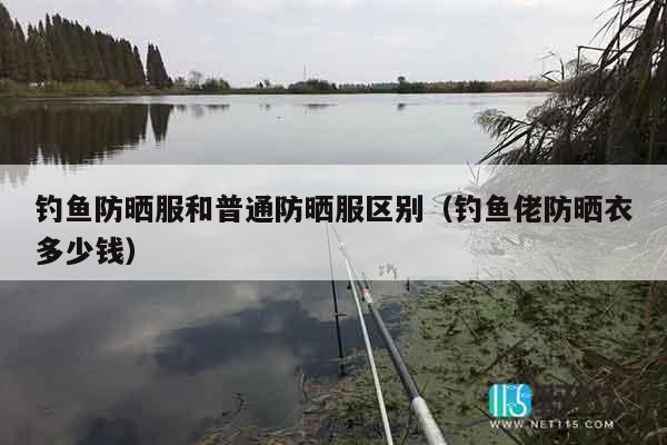 钓鱼防晒服和普通防晒服区别(钓鱼佬防晒衣多少钱) 钓鱼防晒服和普通防晒服区别(钓鱼佬防晒衣多少钱)