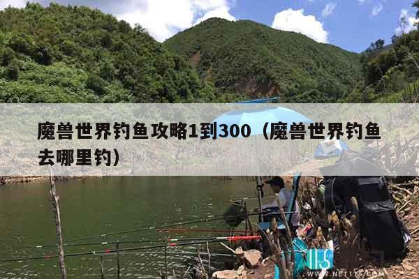 魔兽世界钓鱼攻略1到300(魔兽世界钓鱼去哪里钓) 魔兽世界钓鱼攻略1到300(魔兽世界钓鱼去哪里钓)