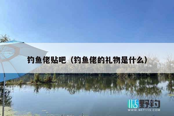 钓鱼佬贴吧(钓鱼佬的礼物是什么) 钓鱼佬贴吧(钓鱼佬的礼物是什么)