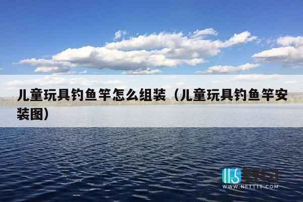 儿童玩具钓鱼竿怎么组装(儿童玩具钓鱼竿安装图) 儿童玩具钓鱼竿怎么组装(儿童玩具钓鱼竿安装图)