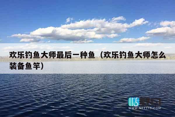 欢乐钓鱼大师最后一种鱼(欢乐钓鱼大师怎么装备鱼竿) 欢乐钓鱼大师最后一种鱼(欢乐钓鱼大师怎么装备鱼竿)