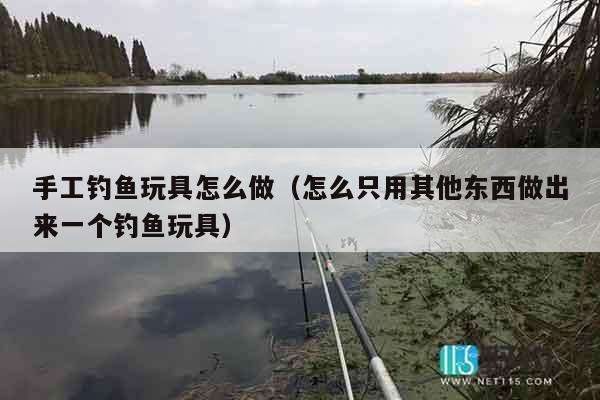 手工钓鱼玩具怎么做(怎么只用其他东西做出来一个钓鱼玩具) 手工钓鱼玩具怎么做(怎么只用其他东西做出来一个钓鱼玩具)