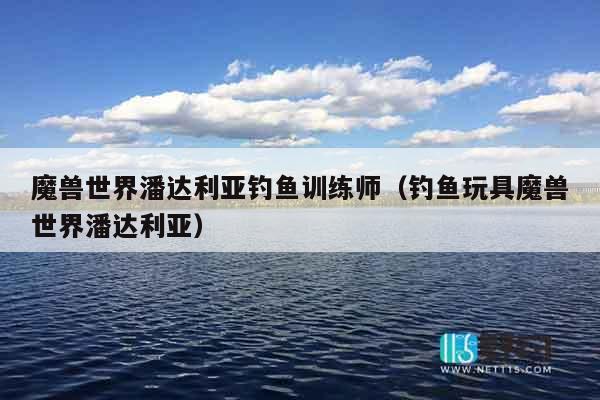 魔兽世界潘达利亚钓鱼训练师(钓鱼玩具魔兽世界潘达利亚) 魔兽世界潘达利亚钓鱼训练师(钓鱼玩具魔兽世界潘达利亚)